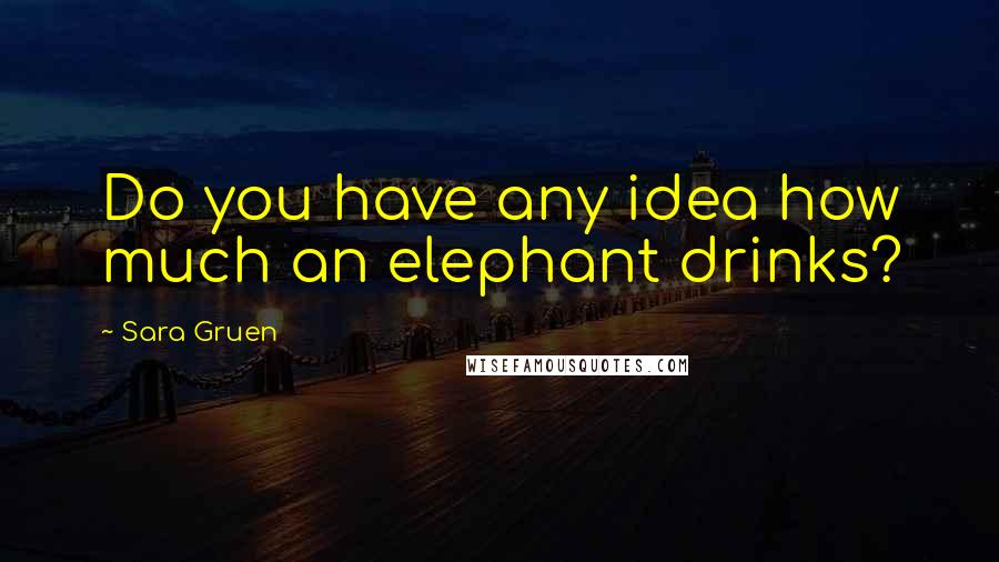 Sara Gruen Quotes: Do you have any idea how much an elephant drinks?