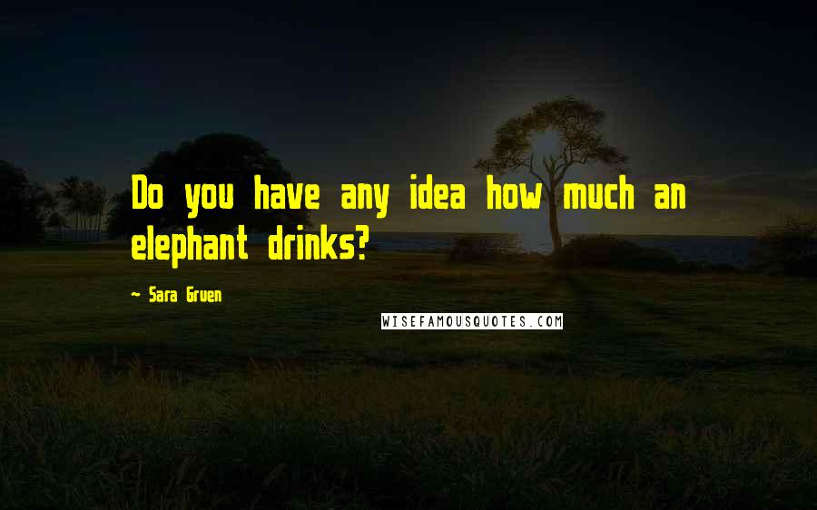 Sara Gruen Quotes: Do you have any idea how much an elephant drinks?