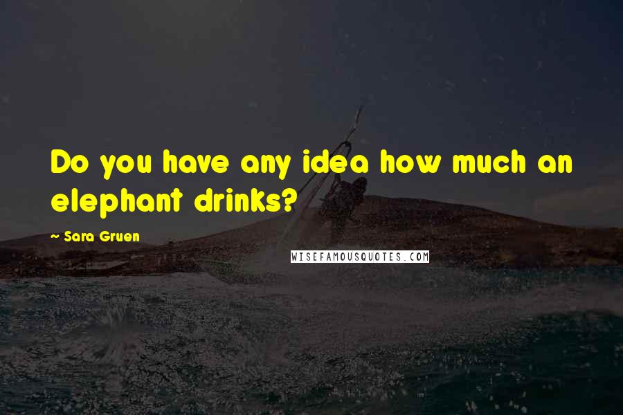 Sara Gruen Quotes: Do you have any idea how much an elephant drinks?