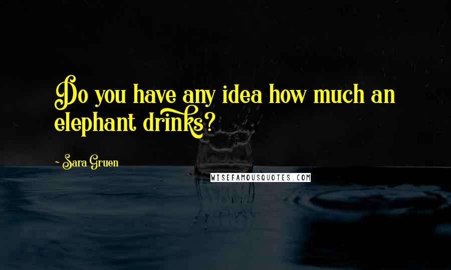 Sara Gruen Quotes: Do you have any idea how much an elephant drinks?