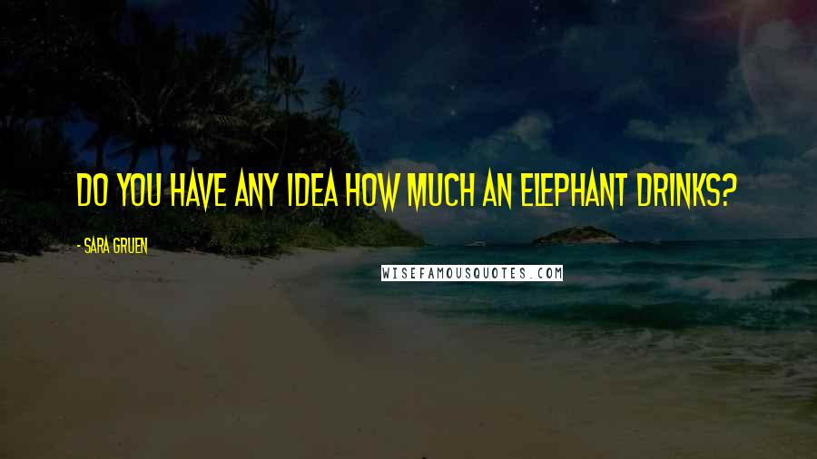 Sara Gruen Quotes: Do you have any idea how much an elephant drinks?