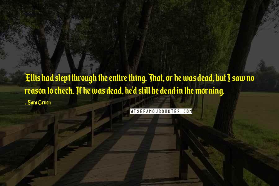 Sara Gruen Quotes: Ellis had slept through the entire thing. That, or he was dead, but I saw no reason to check. If he was dead, he'd still be dead in the morning.