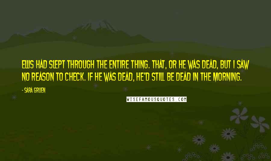 Sara Gruen Quotes: Ellis had slept through the entire thing. That, or he was dead, but I saw no reason to check. If he was dead, he'd still be dead in the morning.