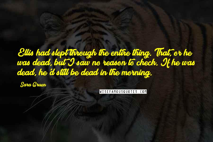 Sara Gruen Quotes: Ellis had slept through the entire thing. That, or he was dead, but I saw no reason to check. If he was dead, he'd still be dead in the morning.