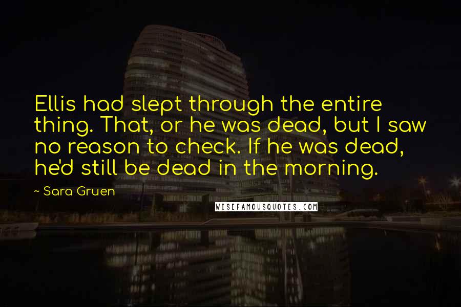 Sara Gruen Quotes: Ellis had slept through the entire thing. That, or he was dead, but I saw no reason to check. If he was dead, he'd still be dead in the morning.