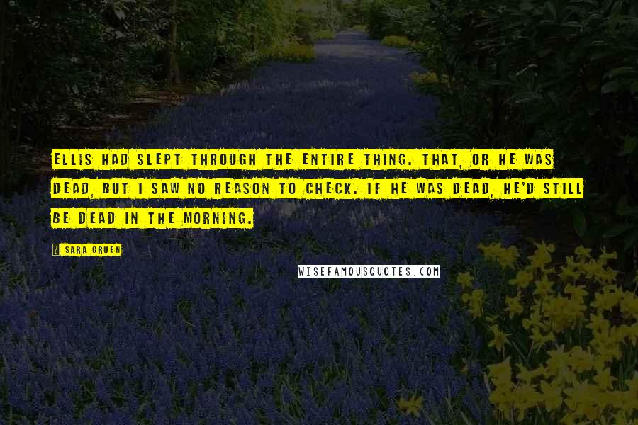 Sara Gruen Quotes: Ellis had slept through the entire thing. That, or he was dead, but I saw no reason to check. If he was dead, he'd still be dead in the morning.