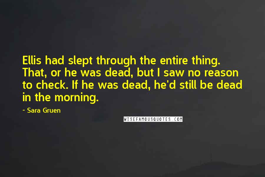 Sara Gruen Quotes: Ellis had slept through the entire thing. That, or he was dead, but I saw no reason to check. If he was dead, he'd still be dead in the morning.