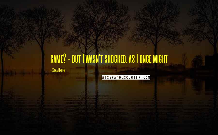 Sara Gruen Quotes: game? - but I wasn't shocked, as I once might