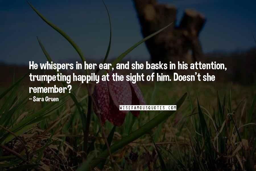 Sara Gruen Quotes: He whispers in her ear, and she basks in his attention, trumpeting happily at the sight of him. Doesn't she remember?