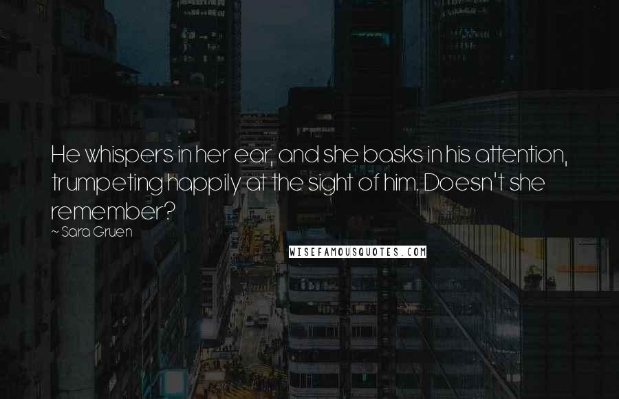 Sara Gruen Quotes: He whispers in her ear, and she basks in his attention, trumpeting happily at the sight of him. Doesn't she remember?