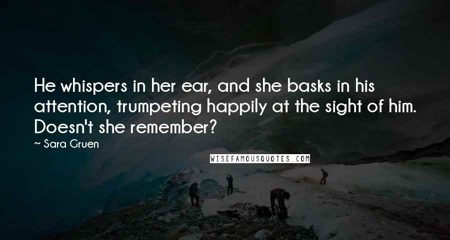 Sara Gruen Quotes: He whispers in her ear, and she basks in his attention, trumpeting happily at the sight of him. Doesn't she remember?