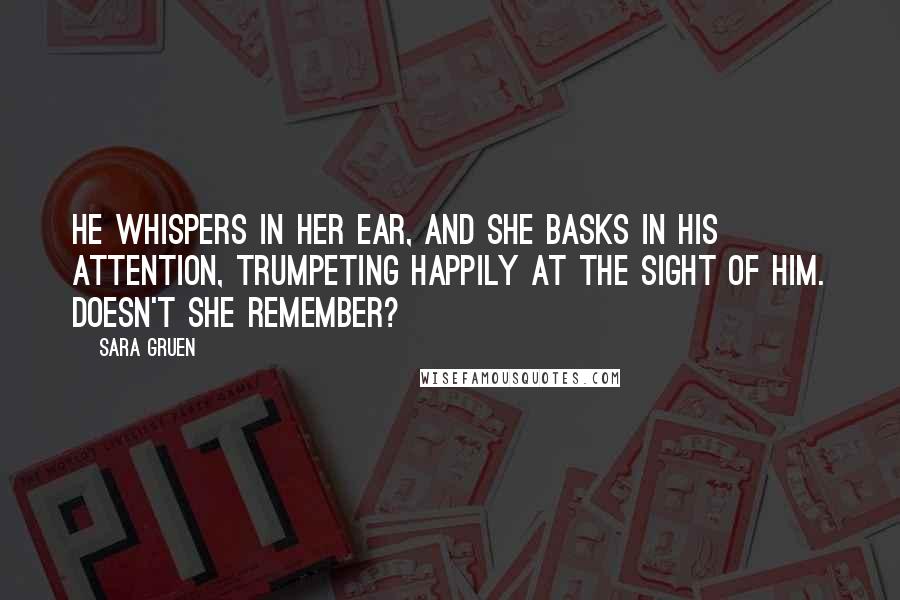 Sara Gruen Quotes: He whispers in her ear, and she basks in his attention, trumpeting happily at the sight of him. Doesn't she remember?