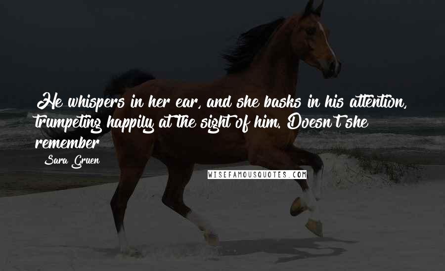 Sara Gruen Quotes: He whispers in her ear, and she basks in his attention, trumpeting happily at the sight of him. Doesn't she remember?