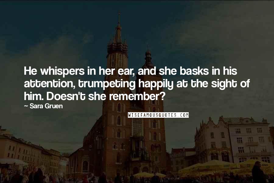 Sara Gruen Quotes: He whispers in her ear, and she basks in his attention, trumpeting happily at the sight of him. Doesn't she remember?