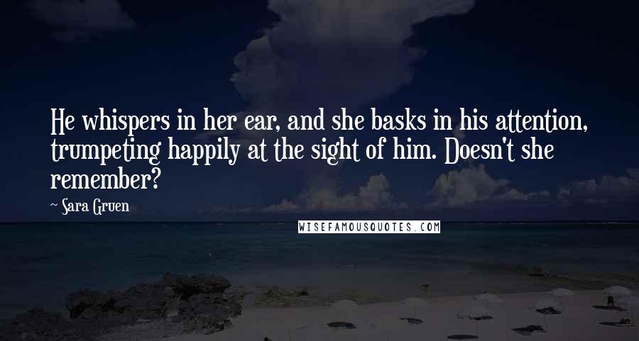 Sara Gruen Quotes: He whispers in her ear, and she basks in his attention, trumpeting happily at the sight of him. Doesn't she remember?