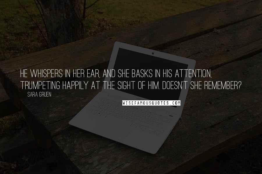 Sara Gruen Quotes: He whispers in her ear, and she basks in his attention, trumpeting happily at the sight of him. Doesn't she remember?