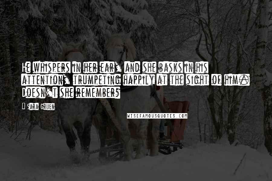 Sara Gruen Quotes: He whispers in her ear, and she basks in his attention, trumpeting happily at the sight of him. Doesn't she remember?