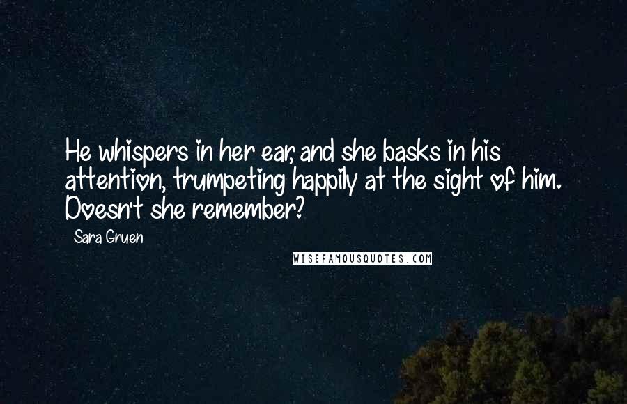 Sara Gruen Quotes: He whispers in her ear, and she basks in his attention, trumpeting happily at the sight of him. Doesn't she remember?