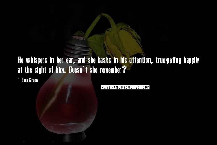Sara Gruen Quotes: He whispers in her ear, and she basks in his attention, trumpeting happily at the sight of him. Doesn't she remember?