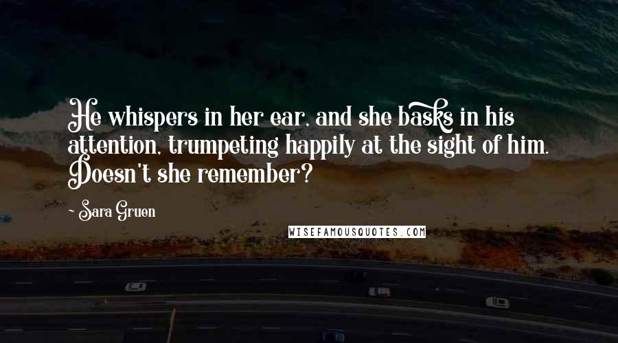 Sara Gruen Quotes: He whispers in her ear, and she basks in his attention, trumpeting happily at the sight of him. Doesn't she remember?