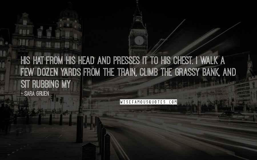 Sara Gruen Quotes: his hat from his head and presses it to his chest. I walk a few dozen yards from the train, climb the grassy bank, and sit rubbing my