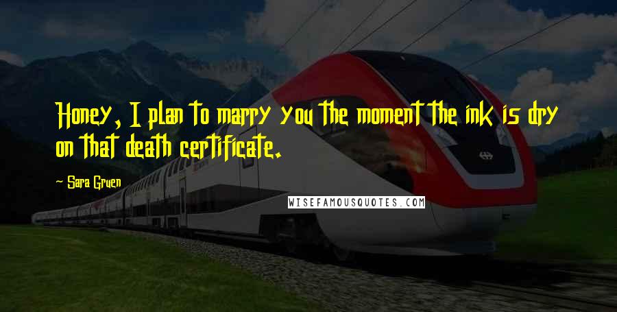 Sara Gruen Quotes: Honey, I plan to marry you the moment the ink is dry on that death certificate.