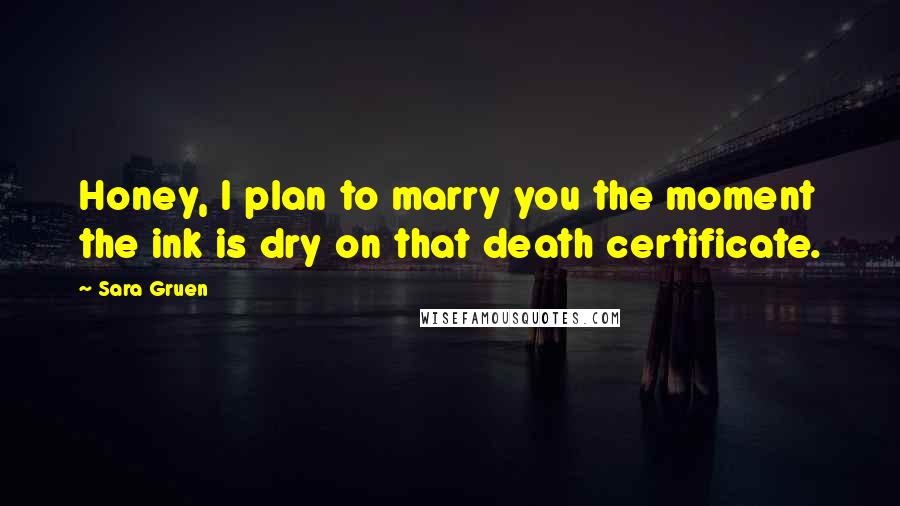 Sara Gruen Quotes: Honey, I plan to marry you the moment the ink is dry on that death certificate.