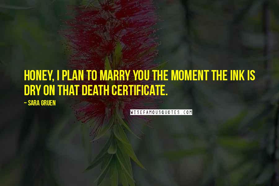 Sara Gruen Quotes: Honey, I plan to marry you the moment the ink is dry on that death certificate.