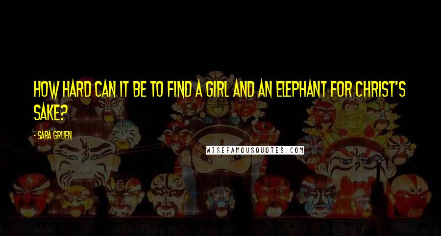 Sara Gruen Quotes: How hard can it be to find a girl and an elephant for Christ's sake?