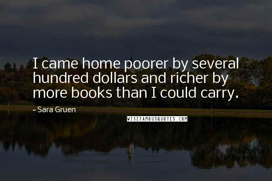 Sara Gruen Quotes: I came home poorer by several hundred dollars and richer by more books than I could carry.