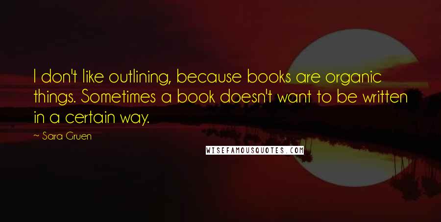 Sara Gruen Quotes: I don't like outlining, because books are organic things. Sometimes a book doesn't want to be written in a certain way.