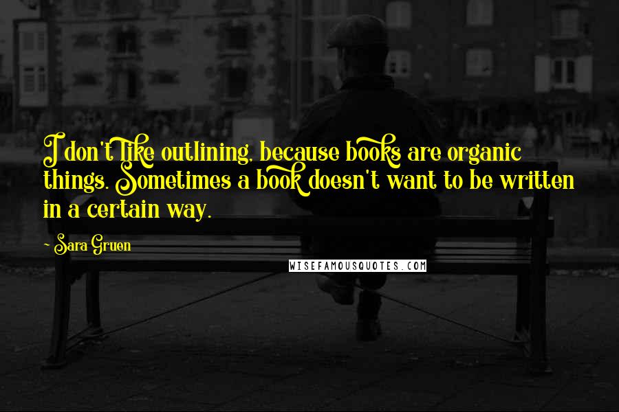 Sara Gruen Quotes: I don't like outlining, because books are organic things. Sometimes a book doesn't want to be written in a certain way.