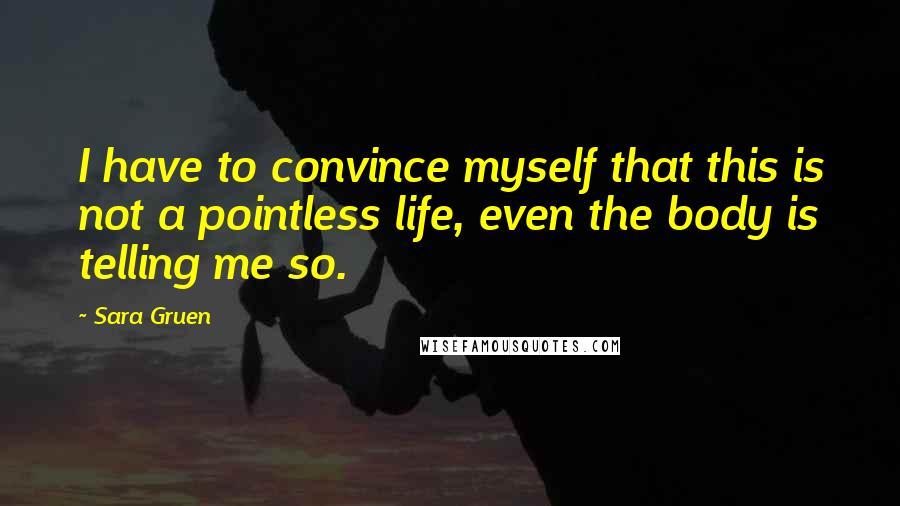 Sara Gruen Quotes: I have to convince myself that this is not a pointless life, even the body is telling me so.