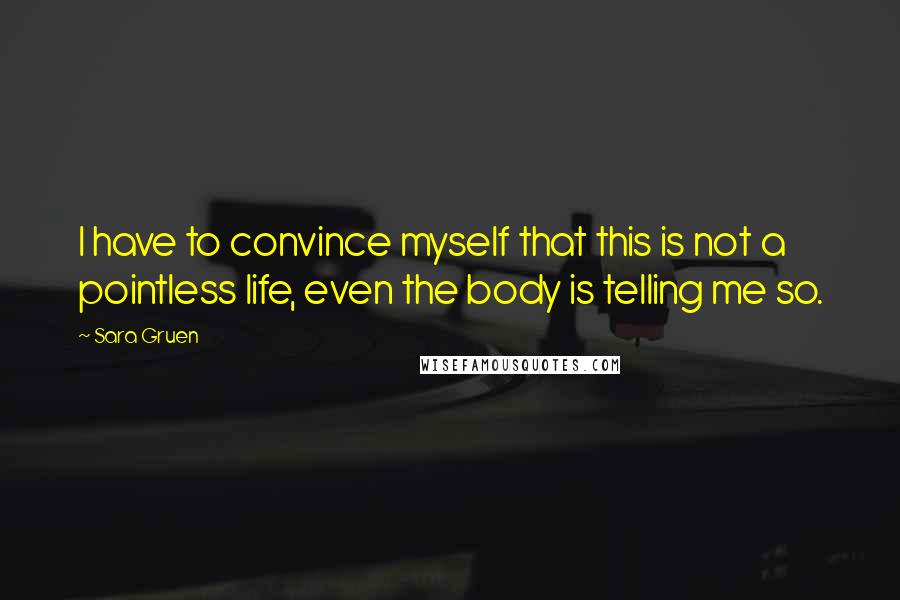 Sara Gruen Quotes: I have to convince myself that this is not a pointless life, even the body is telling me so.