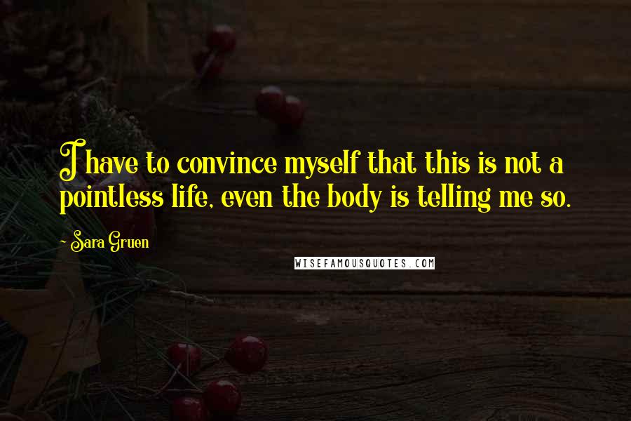 Sara Gruen Quotes: I have to convince myself that this is not a pointless life, even the body is telling me so.