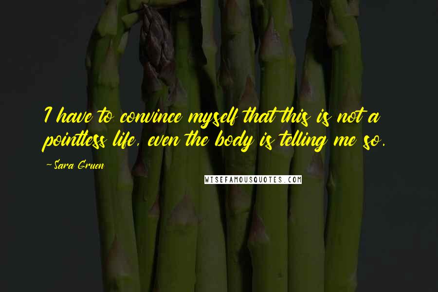 Sara Gruen Quotes: I have to convince myself that this is not a pointless life, even the body is telling me so.