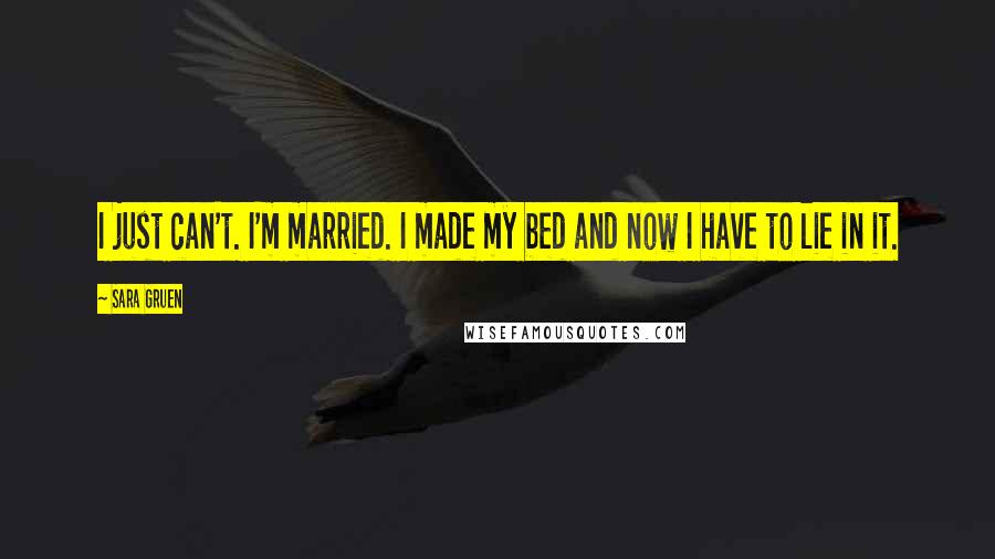 Sara Gruen Quotes: I just can't. I'm married. I made my bed and now I have to lie in it.