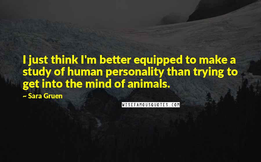 Sara Gruen Quotes: I just think I'm better equipped to make a study of human personality than trying to get into the mind of animals.
