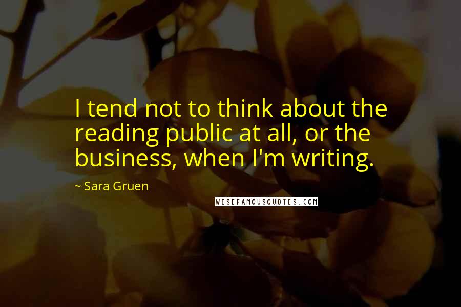 Sara Gruen Quotes: I tend not to think about the reading public at all, or the business, when I'm writing.