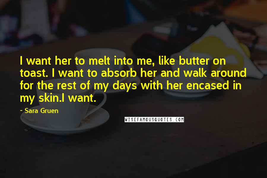 Sara Gruen Quotes: I want her to melt into me, like butter on toast. I want to absorb her and walk around for the rest of my days with her encased in my skin.I want.