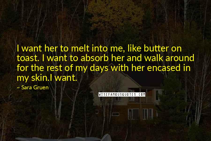 Sara Gruen Quotes: I want her to melt into me, like butter on toast. I want to absorb her and walk around for the rest of my days with her encased in my skin.I want.