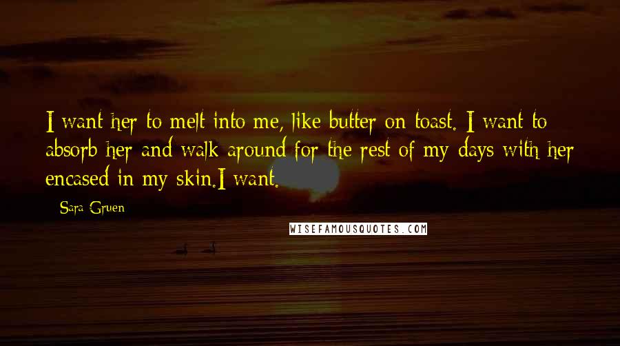 Sara Gruen Quotes: I want her to melt into me, like butter on toast. I want to absorb her and walk around for the rest of my days with her encased in my skin.I want.