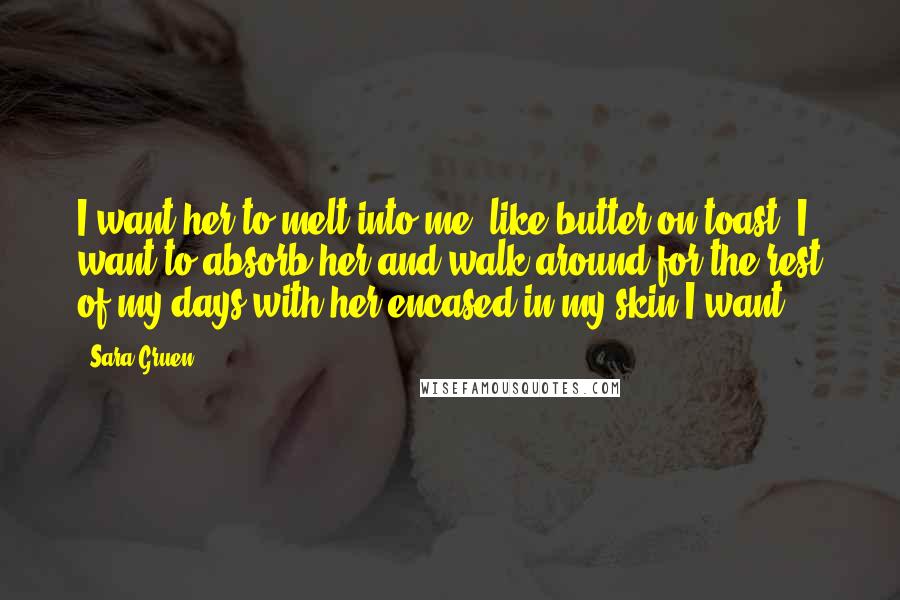 Sara Gruen Quotes: I want her to melt into me, like butter on toast. I want to absorb her and walk around for the rest of my days with her encased in my skin.I want.