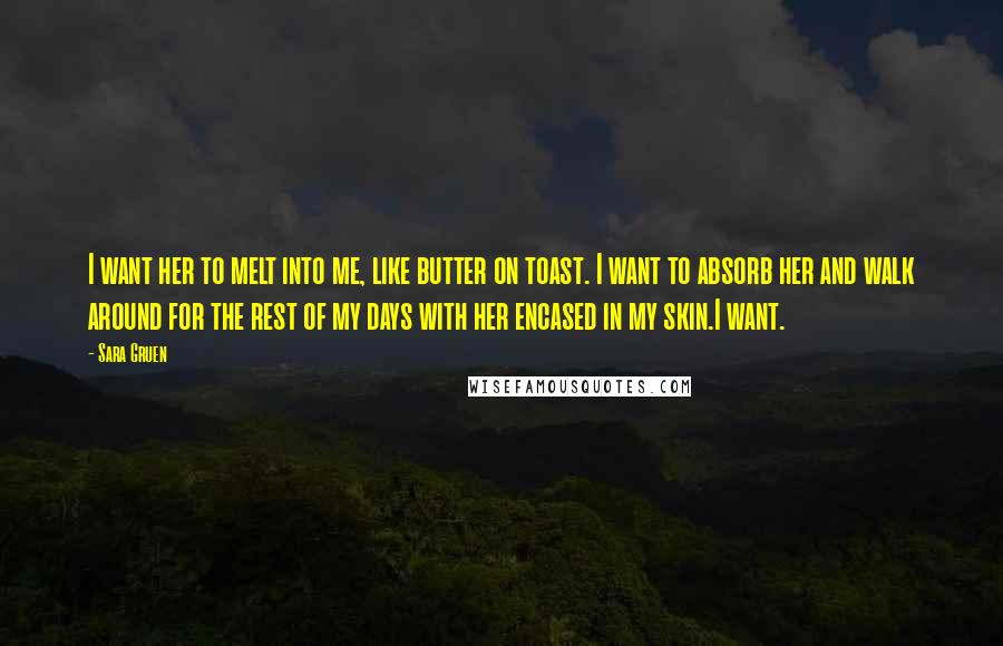 Sara Gruen Quotes: I want her to melt into me, like butter on toast. I want to absorb her and walk around for the rest of my days with her encased in my skin.I want.