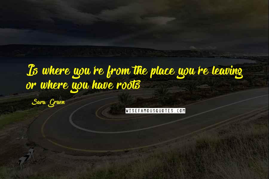 Sara Gruen Quotes: Is where you're from the place you're leaving or where you have roots?