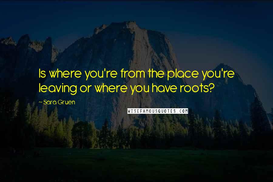 Sara Gruen Quotes: Is where you're from the place you're leaving or where you have roots?