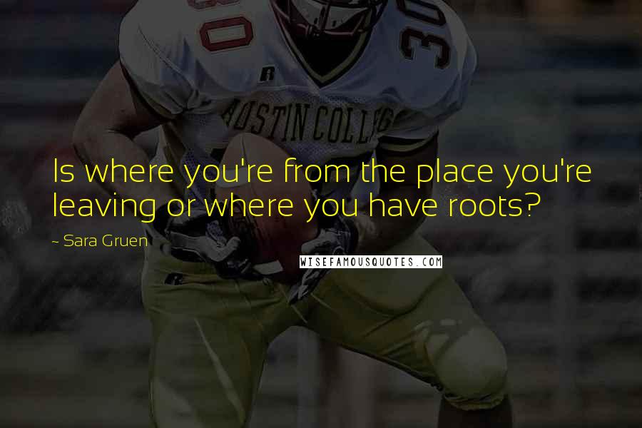 Sara Gruen Quotes: Is where you're from the place you're leaving or where you have roots?