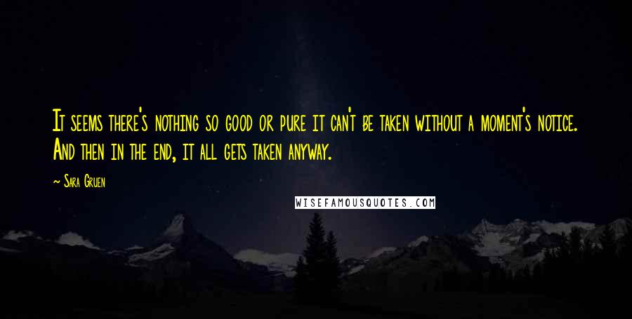 Sara Gruen Quotes: It seems there's nothing so good or pure it can't be taken without a moment's notice. And then in the end, it all gets taken anyway.