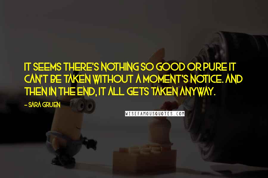 Sara Gruen Quotes: It seems there's nothing so good or pure it can't be taken without a moment's notice. And then in the end, it all gets taken anyway.