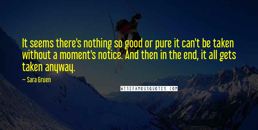 Sara Gruen Quotes: It seems there's nothing so good or pure it can't be taken without a moment's notice. And then in the end, it all gets taken anyway.